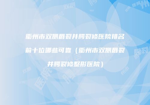 衢州市双侧唇裂并腭裂修医院排名前十位哪些可靠（衢州市双侧唇裂并腭裂修整形医院）