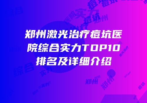 郑州激光治疗痘坑医院综合实力TOP10排名及详细介绍