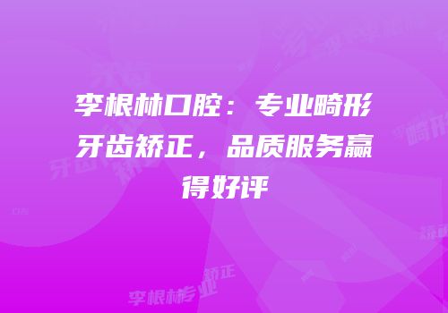 李根林口腔：专业畸形牙齿矫正，品质服务赢得好评