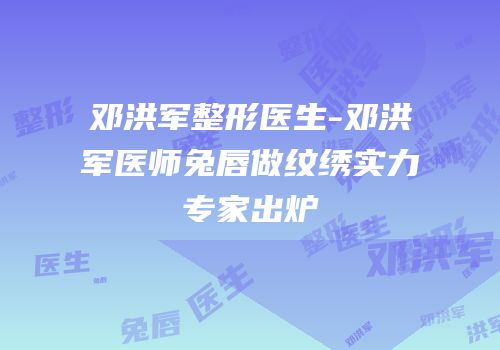邓洪军整形医生-邓洪军医师兔唇做纹绣实力专家出炉