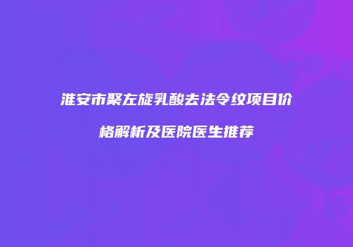 淮安市聚左旋乳酸去法令纹项目价格解析及医院医生推荐