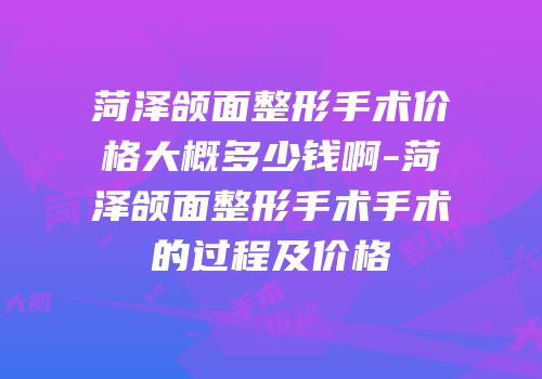 菏泽颌面整形手术价格大概多少钱啊-菏泽颌面整形手术手术的过程及价格