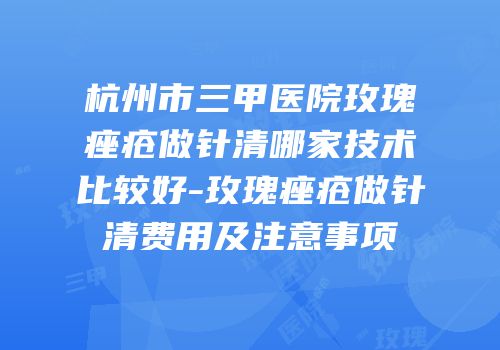 杭州市三甲医院玫瑰痤疮做针清哪家技术比较好-玫瑰痤疮做针清费用及注意事项