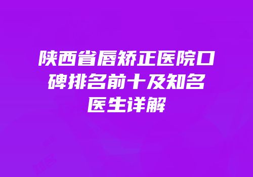 陕西省唇矫正医院口碑排名前十及知名医生详解