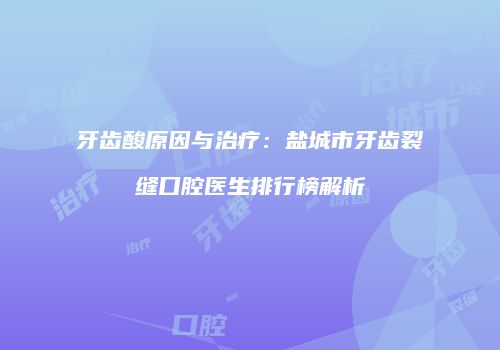 牙齿酸原因与治疗：盐城市牙齿裂缝口腔医生排行榜解析