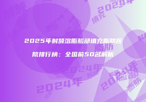 2025年射频溶脂脸部填充脂肪医院排行榜：全国前50名解析