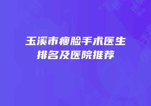 玉溪市瘦脸手术医生排名及医院推荐