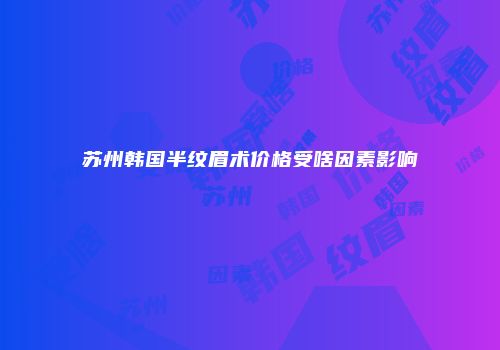 苏州韩国半纹眉术价格受啥因素影响