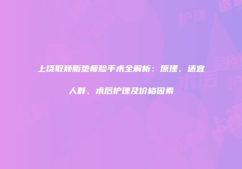 上饶取颊脂垫瘦脸手术全解析：原理、适宜人群、术后护理及价格因素