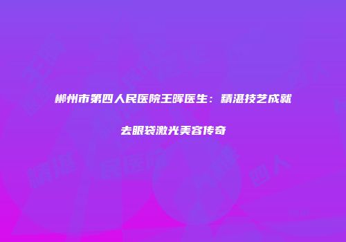 郴州市第四人民医院王晖医生：精湛技艺成就去眼袋激光美容传奇