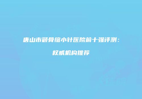 唐山市颧骨缩小针医院前十强评测：权威机构推荐