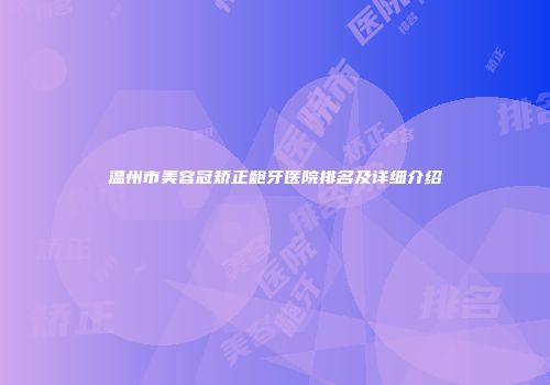 温州市美容冠矫正龅牙医院排名及详细介绍