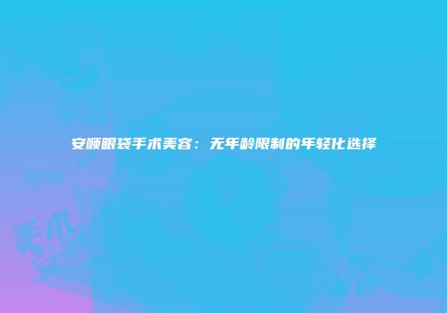 安顺眼袋手术美容：无年龄限制的年轻化选择