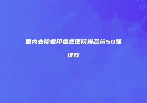 国内去除痘印痘疤医院排名前50强推荐