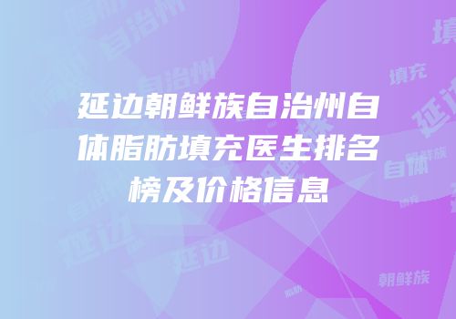 延边朝鲜族自治州自体脂肪填充医生排名榜及价格信息