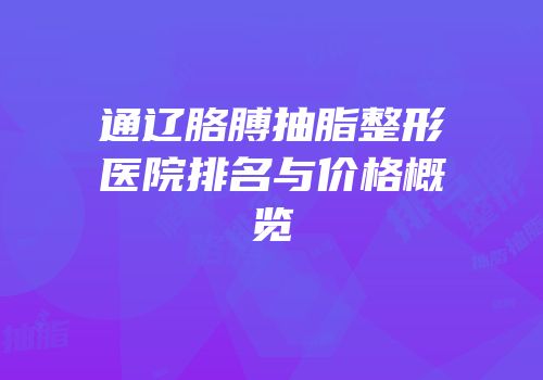 通辽胳膊抽脂整形医院排名与价格概览
