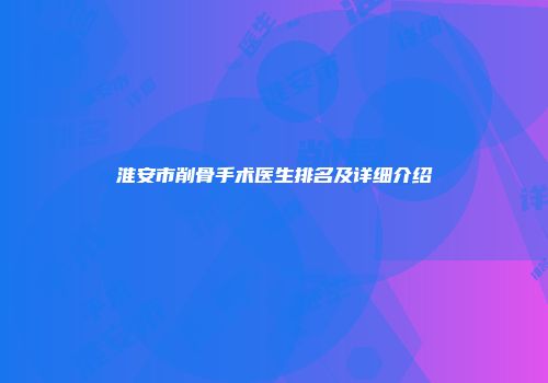 淮安市削骨手术医生排名及详细介绍