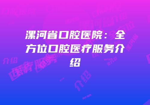 漯河省口腔医院：全方位口腔医疗服务介绍