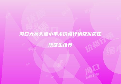 海口大鼻头缩小手术价格行情及优质医院医生推荐