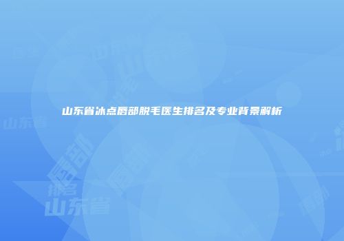 山东省冰点唇部脱毛医生排名及专业背景解析