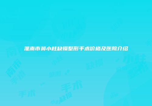淮南市鼻小柱缺损整形手术价格及医院介绍