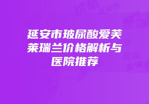 延安市玻尿酸爱芙莱瑞兰价格解析与医院推荐