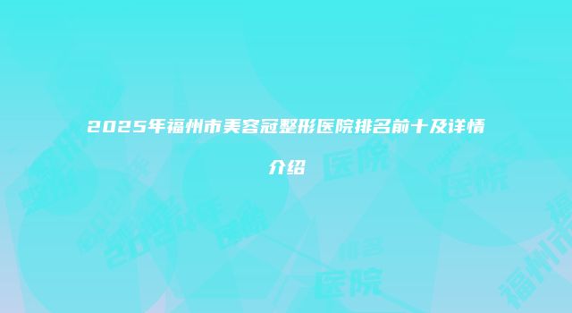 2025年福州市美容冠整形医院排名前十及详情介绍