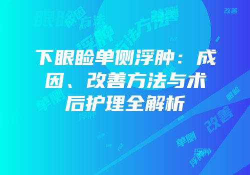 下眼睑单侧浮肿：成因、改善方法与术后护理全解析