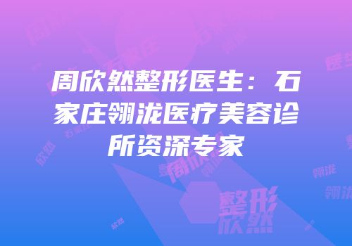 周欣然整形医生：石家庄翎泷医疗美容诊所资深专家