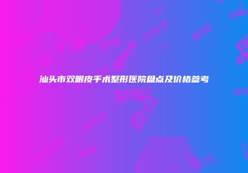 汕头市双眼皮手术整形医院盘点及价格参考