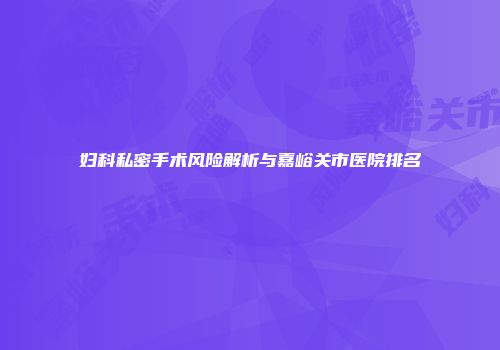 妇科私密手术风险解析与嘉峪关市医院排名