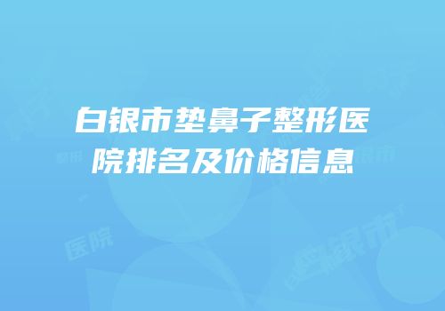 白银市垫鼻子整形医院排名及价格信息