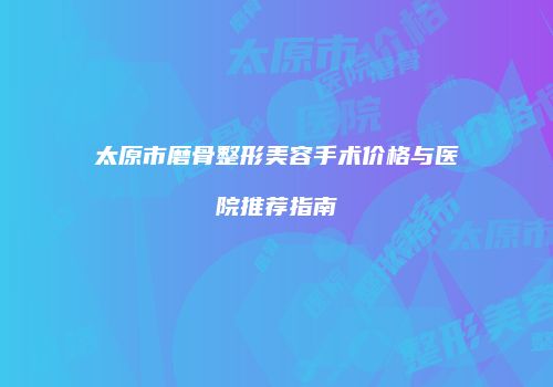太原市磨骨整形美容手术价格与医院推荐指南