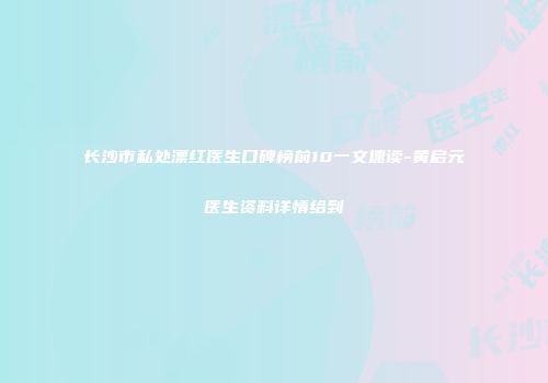 长沙市私处漂红医生口碑榜前10一文速读-黄启元医生资料详情给到
