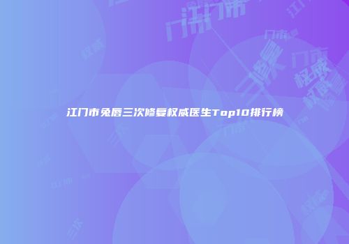 江门市兔唇三次修复权威医生Top10排行榜