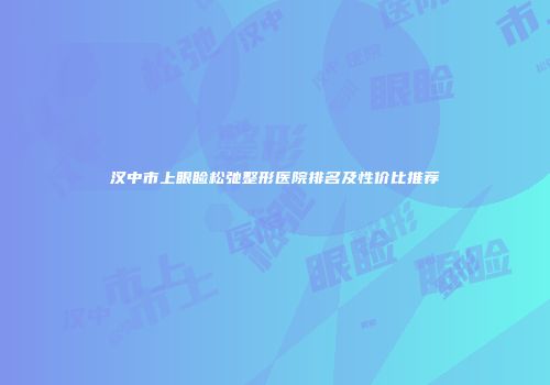 汉中市上眼睑松弛整形医院排名及性价比推荐