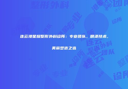 连云港星耀整形外科诊所：专业团队，精湛技术，美丽塑造之选