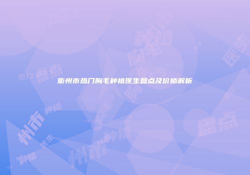 衢州市热门胸毛种植医生盘点及价格解析