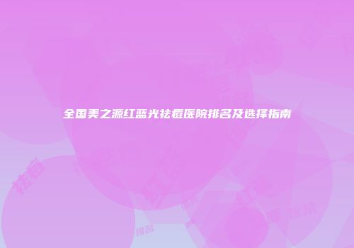 全国美之源红蓝光祛痘医院排名及选择指南