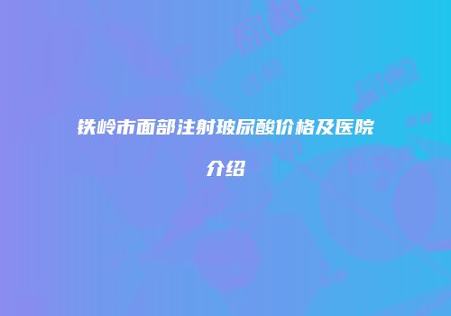 铁岭市面部注射玻尿酸价格及医院介绍