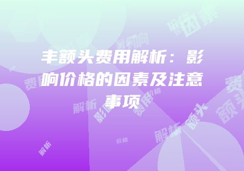 丰额头费用解析：影响价格的因素及注意事项