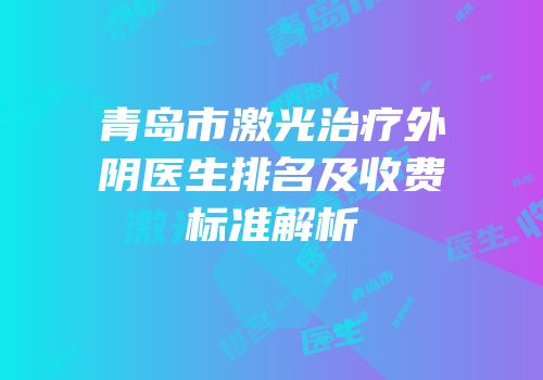 青岛市激光治疗外阴医生排名及收费标准解析