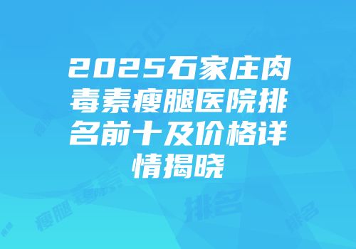 2025石家庄肉毒素瘦腿医院排名前十及价格详情揭晓