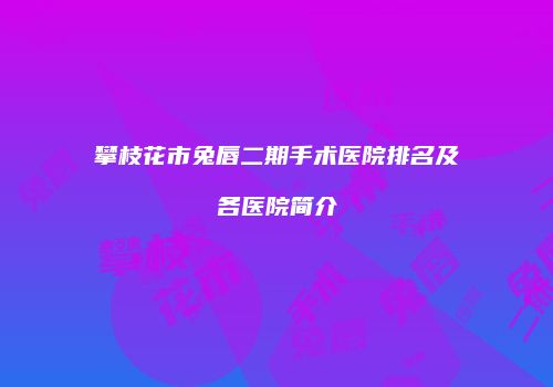 攀枝花市兔唇二期手术医院排名及各医院简介