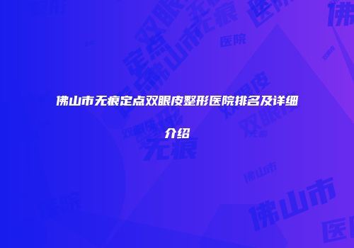 佛山市无痕定点双眼皮整形医院排名及详细介绍