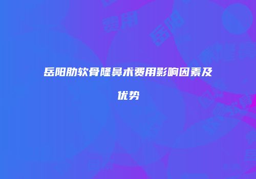岳阳肋软骨隆鼻术费用影响因素及优势