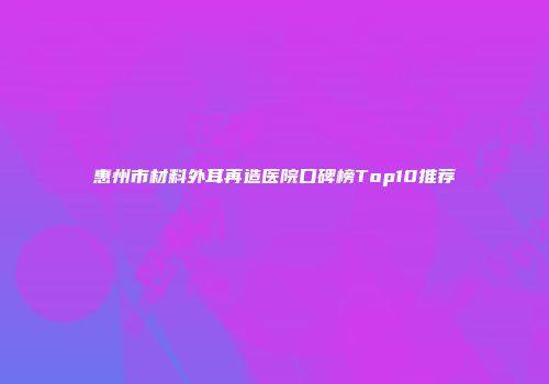 惠州市材料外耳再造医院口碑榜Top10推荐