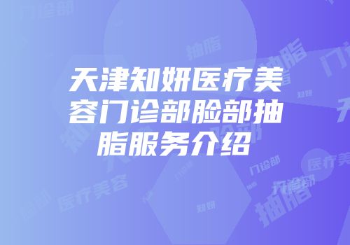 天津知妍医疗美容门诊部脸部抽脂服务介绍