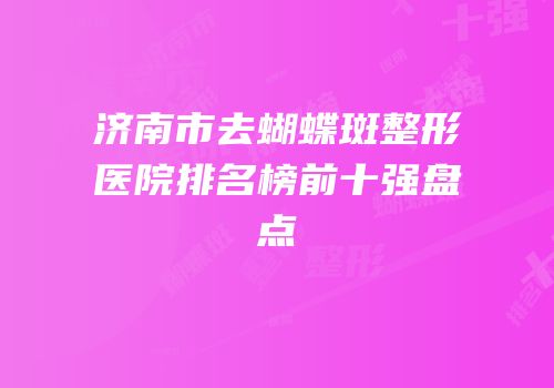 济南市去蝴蝶斑整形医院排名榜前十强盘点