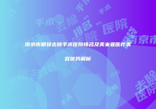 南京市眼袋去除手术医院排名及美米亚医疗美容优势解析